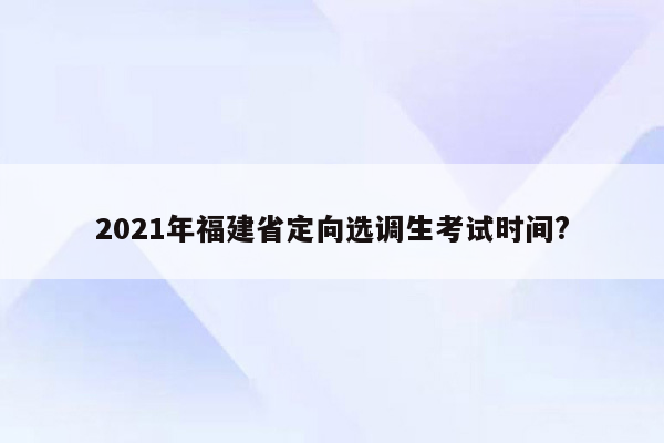 2021年福建省定向选调生考试时间?