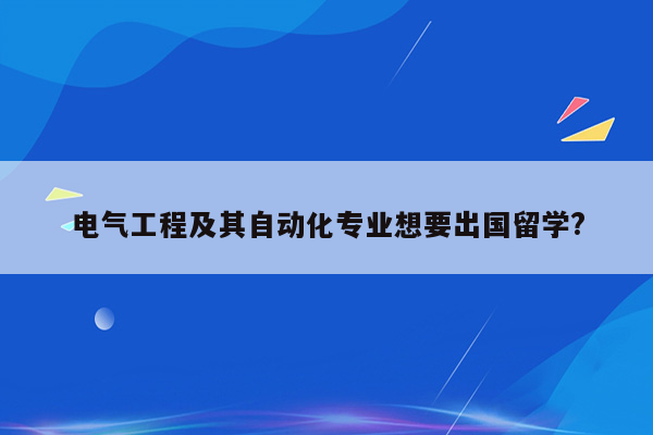 电气工程及其自动化专业想要出国留学?