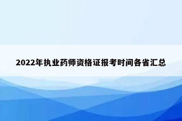 2022年执业药师资格证报考时间各省汇总