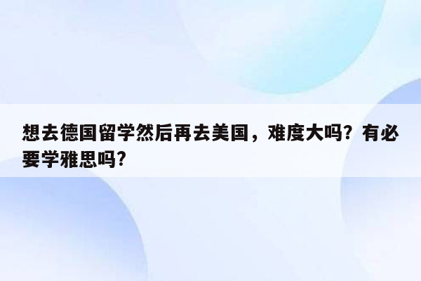 想去德国留学然后再去美国，难度大吗？有必要学雅思吗?