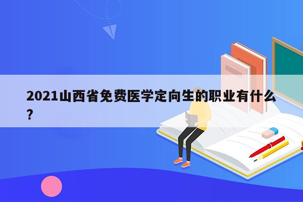 2021山西省免费医学定向生的职业有什么?