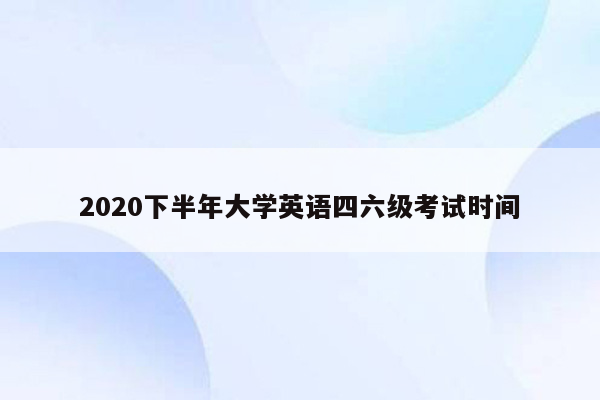 2020下半年大学英语四六级考试时间