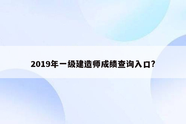 2019年一级建造师成绩查询入口?