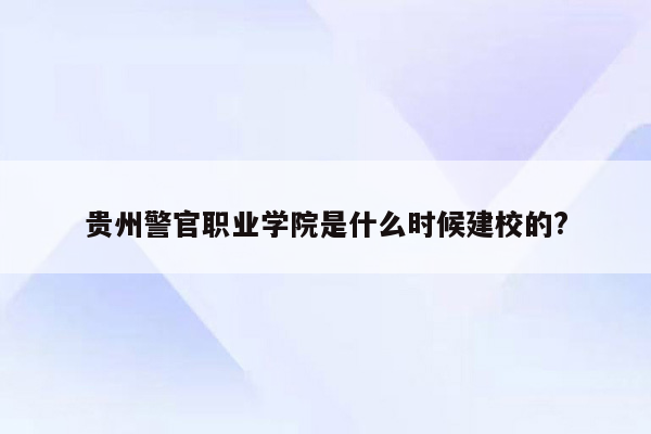 贵州警官职业学院是什么时候建校的?