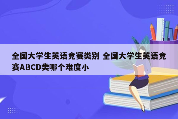 全国大学生英语竞赛类别 全国大学生英语竞赛ABCD类哪个难度小