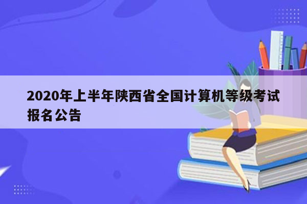 2020年上半年陕西省全国计算机等级考试报名公告