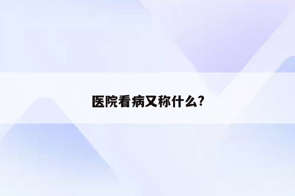 医院看病又称什么?