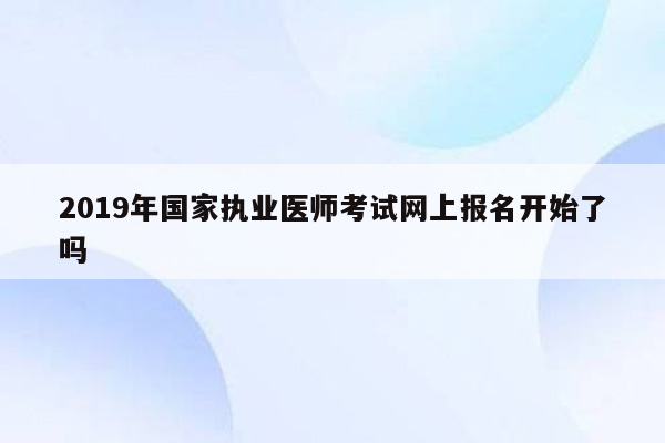 2019年国家执业医师考试网上报名开始了吗