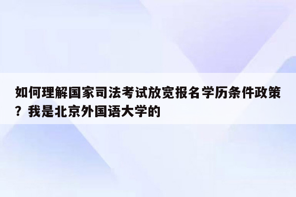 如何理解国家司法考试放宽报名学历条件政策？我是北京外国语大学的