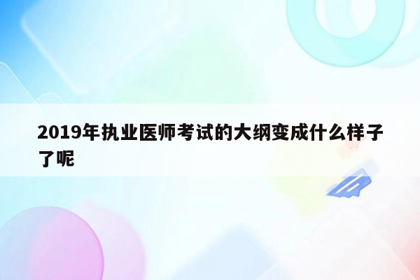 2019年执业医师考试的大纲变成什么样子了呢