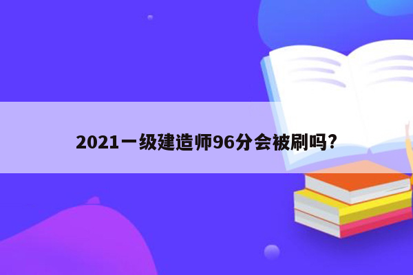 2021一级建造师96分会被刷吗?