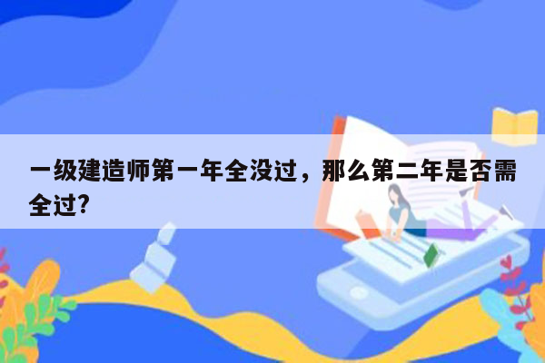 一级建造师第一年全没过，那么第二年是否需全过?