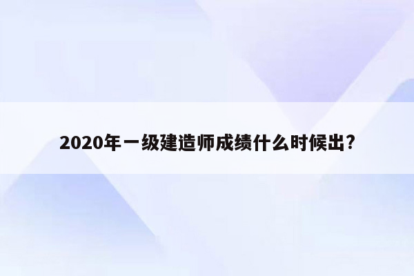 2020年一级建造师成绩什么时候出?