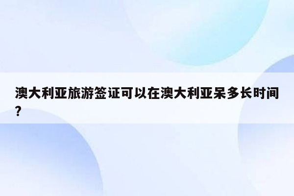 澳大利亚旅游签证可以在澳大利亚呆多长时间?