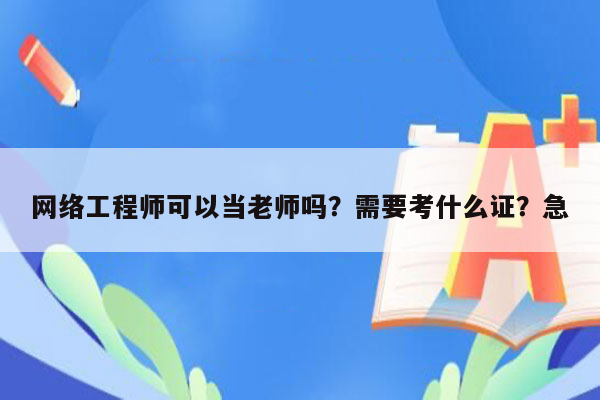 网络工程师可以当老师吗？需要考什么证？急