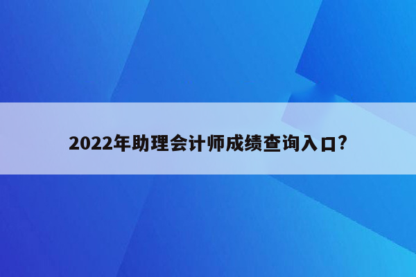 2022年助理会计师成绩查询入口?