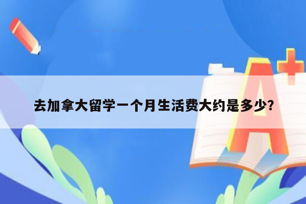 去加拿大留学一个月生活费大约是多少？