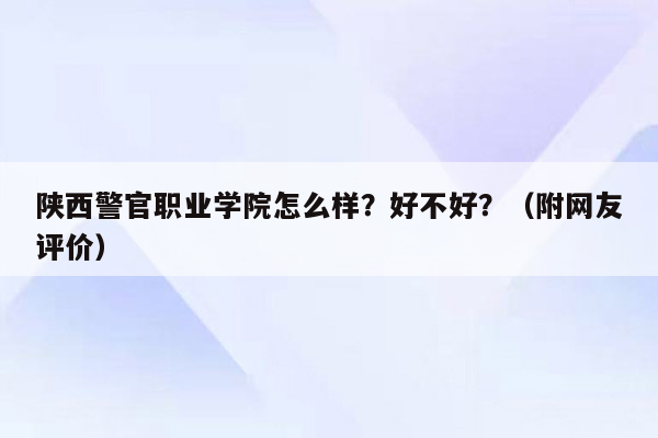 陕西警官职业学院怎么样？好不好？（附网友评价）