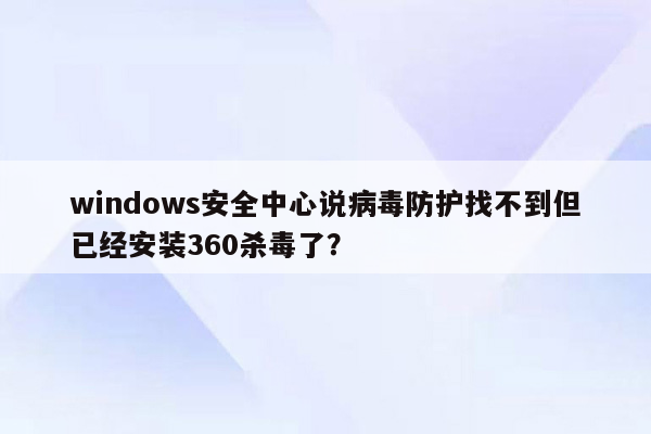 windows安全中心说病毒防护找不到但已经安装360杀毒了？