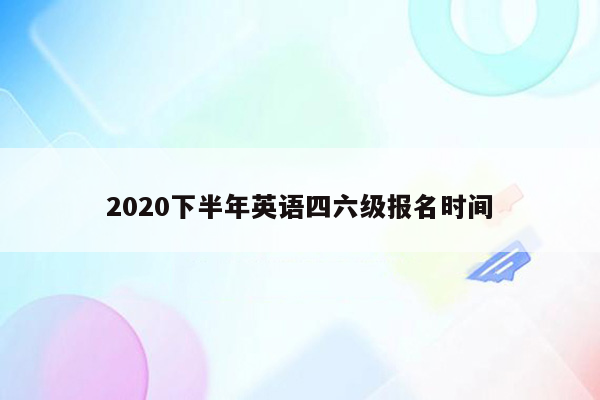 2020下半年英语四六级报名时间