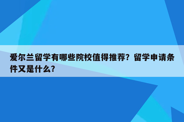 爱尔兰留学有哪些院校值得推荐？留学申请条件又是什么？