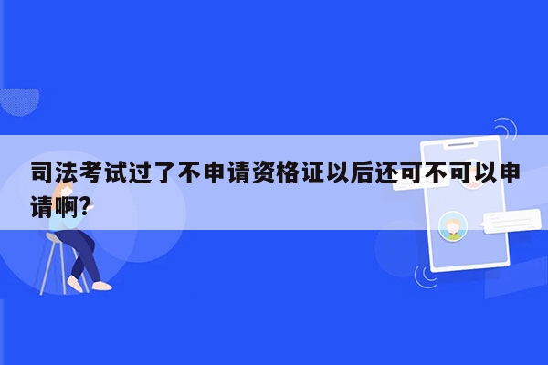 司法考试过了不申请资格证以后还可不可以申请啊?