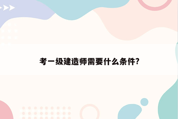 考一级建造师需要什么条件?