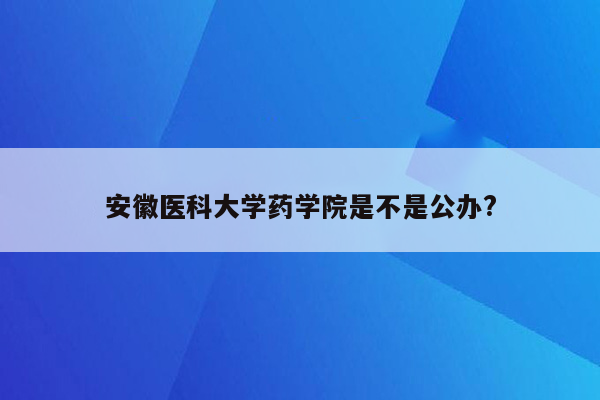 安徽医科大学药学院是不是公办?