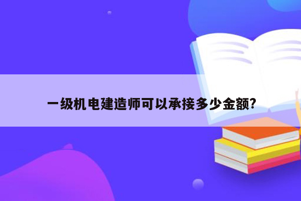 一级机电建造师可以承接多少金额?