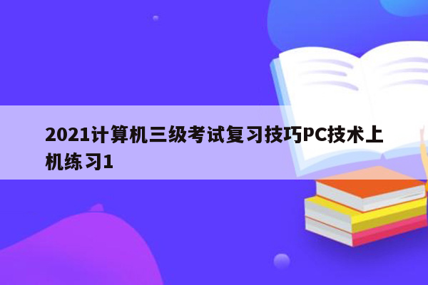 2021计算机三级考试复习技巧PC技术上机练习1