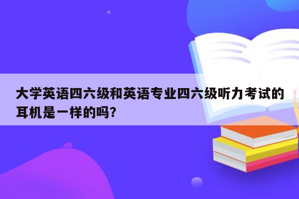 大学英语四六级和英语专业四六级听力考试的耳机是一样的吗？