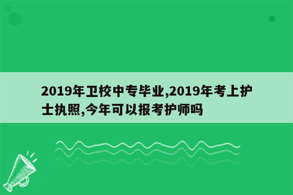 2019年卫校中专毕业,2019年考上护士执照,今年可以报考护师吗