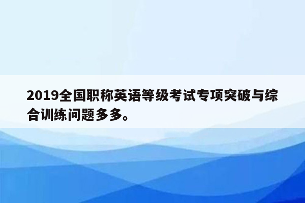 2019全国职称英语等级考试专项突破与综合训练问题多多。