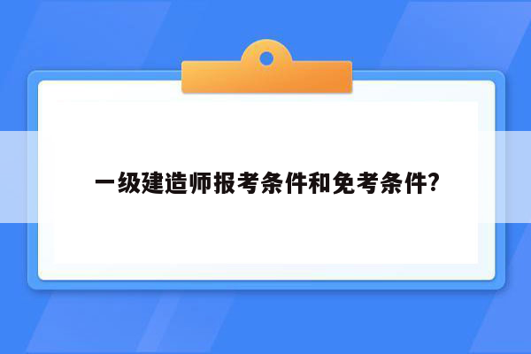 一级建造师报考条件和免考条件?