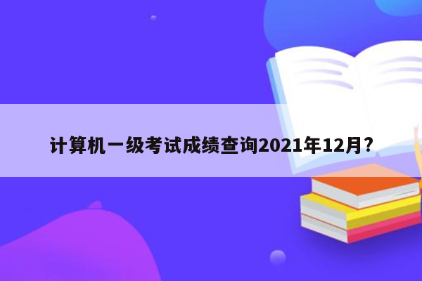 计算机一级考试成绩查询2021年12月?