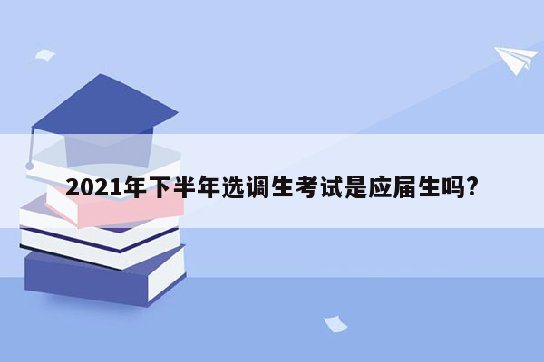 2021年下半年选调生考试是应届生吗?