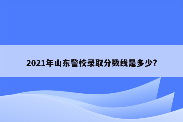 2021年山东警校录取分数线是多少?