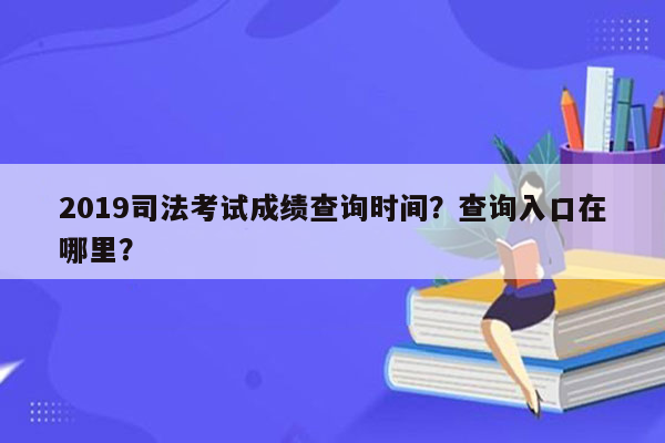 2019司法考试成绩查询时间？查询入口在哪里？