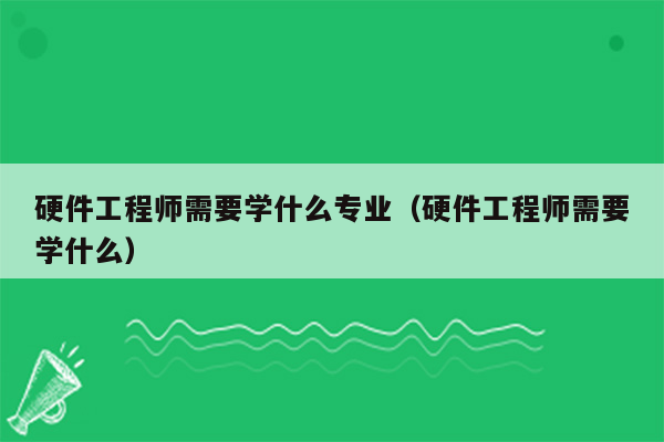 硬件工程师需要学什么专业（硬件工程师需要学什么）