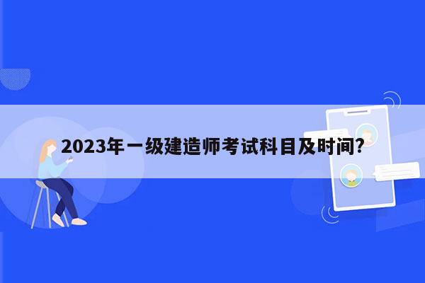 2023年一级建造师考试科目及时间?