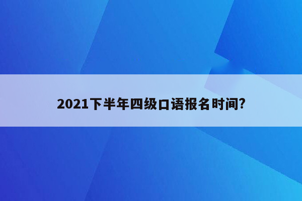 2021下半年四级口语报名时间?