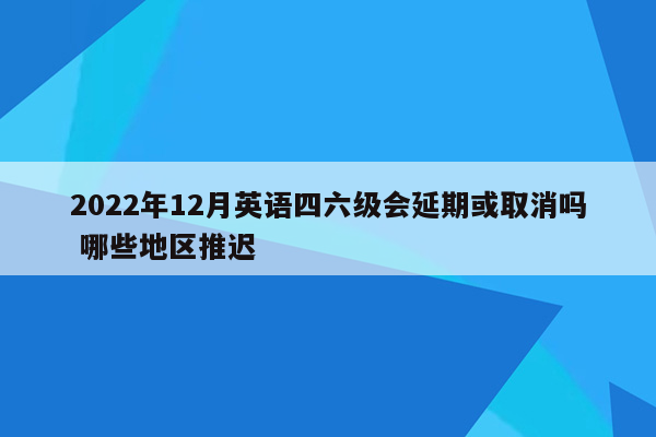 2022年12月英语四六级会延期或取消吗 哪些地区推迟