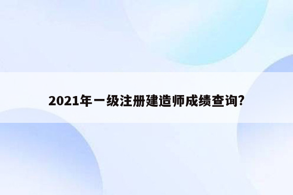 2021年一级注册建造师成绩查询?