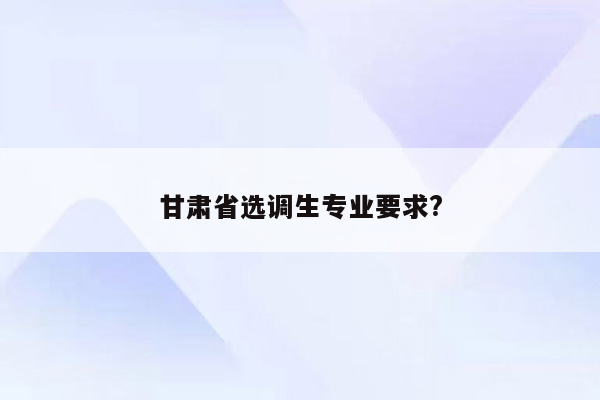 甘肃省选调生专业要求?