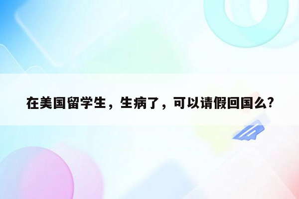 在美国留学生，生病了，可以请假回国么?