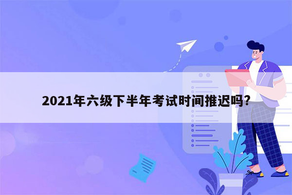 2021年六级下半年考试时间推迟吗?