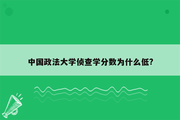 中国政法大学侦查学分数为什么低?