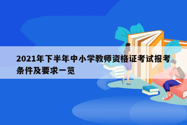 2021年下半年中小学教师资格证考试报考条件及要求一览