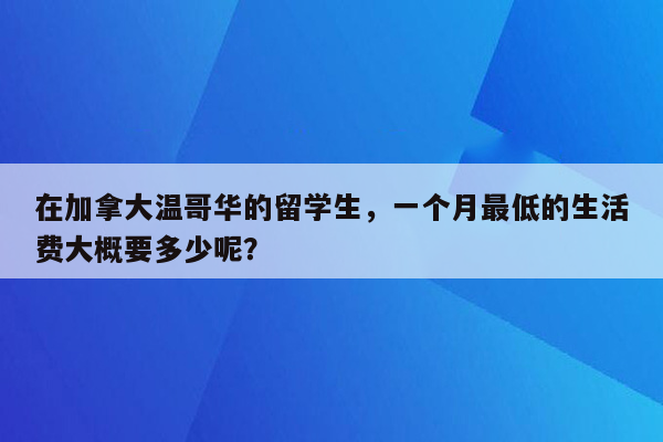 在加拿大温哥华的留学生，一个月最低的生活费大概要多少呢？