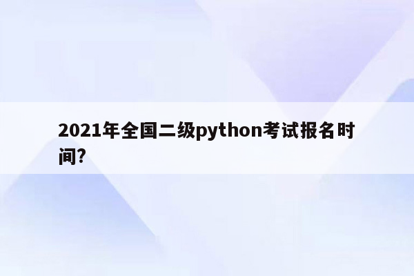 2021年全国二级python考试报名时间?